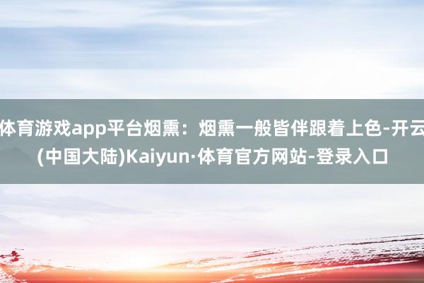 体育游戏app平台烟熏：烟熏一般皆伴跟着上色-开云(中国大陆)Kaiyun·体育官方网站-登录入口