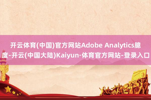 开云体育(中国)官方网站Adobe Analytics臆度-开云(中国大陆)Kaiyun·体育官方网站-登录入口