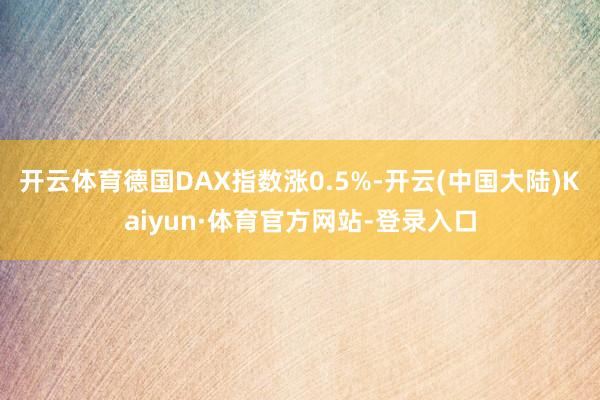 开云体育德国DAX指数涨0.5%-开云(中国大陆)Kaiyun·体育官方网站-登录入口