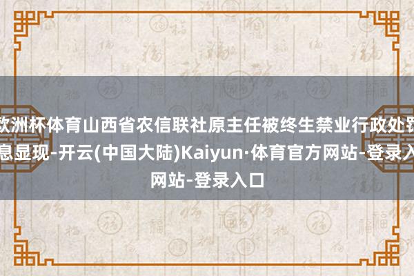 欧洲杯体育山西省农信联社原主任被终生禁业行政处罚信息显现-开云(中国大陆)Kaiyun·体育官方网站-登录入口