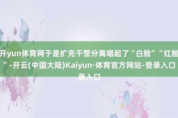 开yun体育网于是扩充干警分离唱起了“白脸”“红脸”-开云(中国大陆)Kaiyun·体育官方网站-登录入口