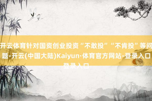 开云体育针对国资创业投资“不敢投”“不肯投”等问题-开云(中国大陆)Kaiyun·体育官方网站-登录入口
