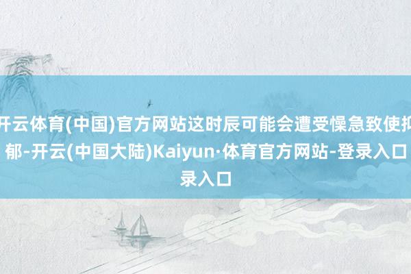 开云体育(中国)官方网站这时辰可能会遭受懆急致使抑郁-开云(中国大陆)Kaiyun·体育官方网站-登录入口