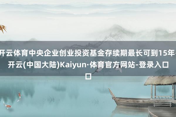开云体育中央企业创业投资基金存续期最长可到15年-开云(中国大陆)Kaiyun·体育官方网站-登录入口