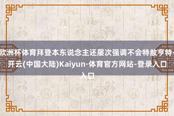 欧洲杯体育拜登本东说念主还屡次强调不会特赦亨特-开云(中国大陆)Kaiyun·体育官方网站-登录入口
