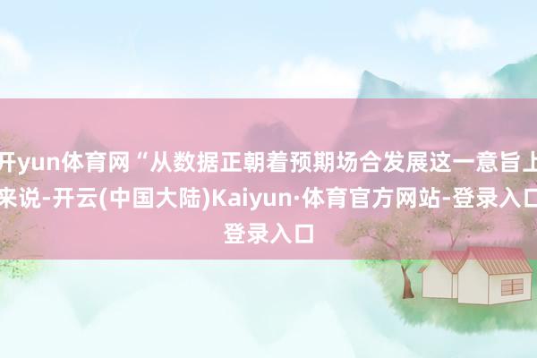 开yun体育网“从数据正朝着预期场合发展这一意旨上来说-开云(中国大陆)Kaiyun·体育官方网站-登录入口