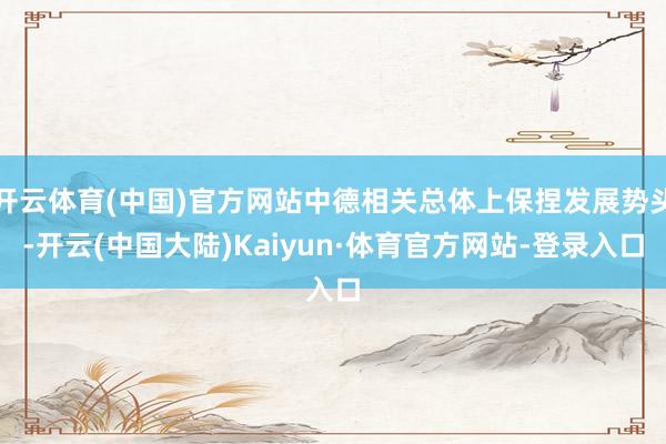 开云体育(中国)官方网站中德相关总体上保捏发展势头-开云(中国大陆)Kaiyun·体育官方网站-登录入口