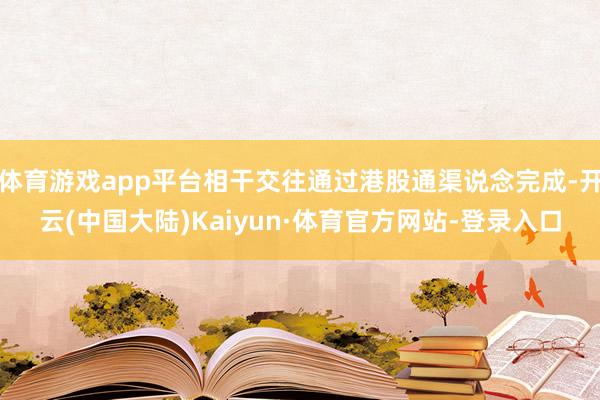 体育游戏app平台相干交往通过港股通渠说念完成-开云(中国大陆)Kaiyun·体育官方网站-登录入口