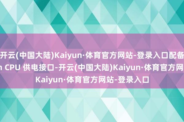 开云(中国大陆)Kaiyun·体育官方网站-登录入口配备单 EPS 8Pin CPU 供电接口-开云(中国大陆)Kaiyun·体育官方网站-登录入口