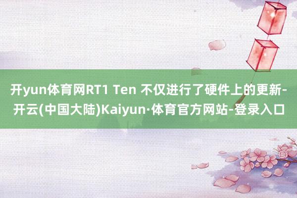 开yun体育网RT1 Ten 不仅进行了硬件上的更新-开云(中国大陆)Kaiyun·体育官方网站-登录入口