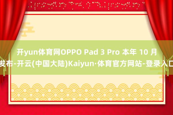 开yun体育网OPPO Pad 3 Pro 本年 10 月发布-开云(中国大陆)Kaiyun·体育官方网站-登录入口