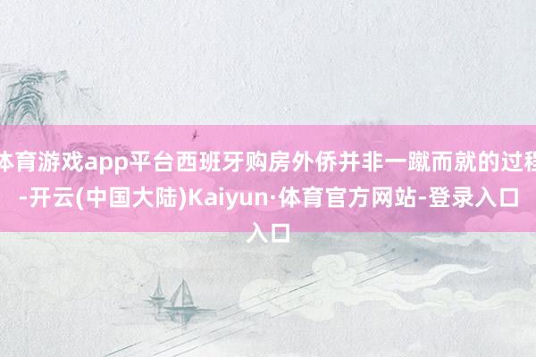 体育游戏app平台西班牙购房外侨并非一蹴而就的过程-开云(中国大陆)Kaiyun·体育官方网站-登录入口