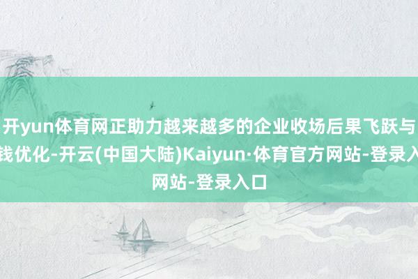 开yun体育网正助力越来越多的企业收场后果飞跃与本钱优化-开云(中国大陆)Kaiyun·体育官方网站-登录入口