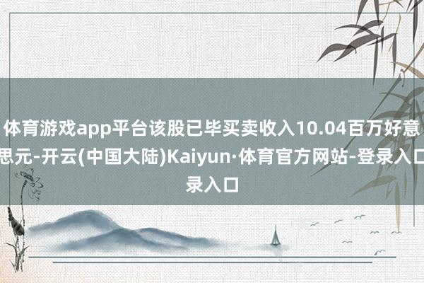 体育游戏app平台该股已毕买卖收入10.04百万好意思元-开云(中国大陆)Kaiyun·体育官方网站-登录入口