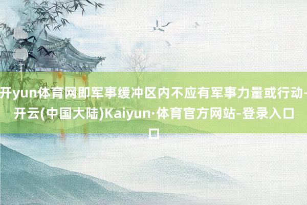 开yun体育网即军事缓冲区内不应有军事力量或行动-开云(中国大陆)Kaiyun·体育官方网站-登录入口