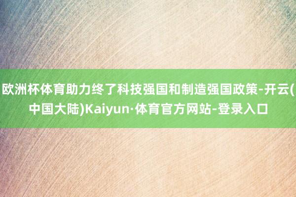 欧洲杯体育助力终了科技强国和制造强国政策-开云(中国大陆)Kaiyun·体育官方网站-登录入口