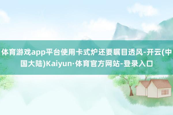 体育游戏app平台使用卡式炉还要瞩目透风-开云(中国大陆)Kaiyun·体育官方网站-登录入口