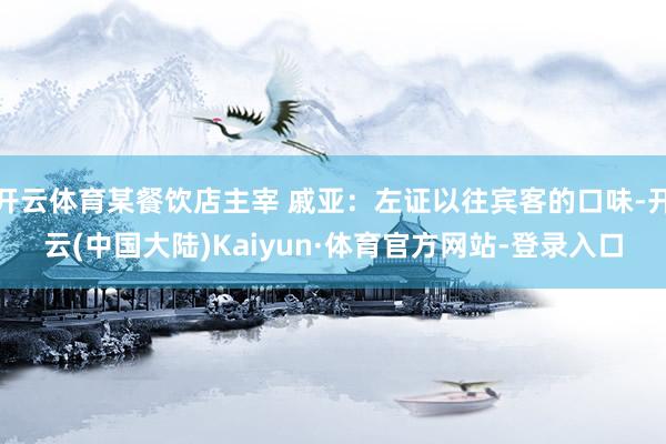 开云体育某餐饮店主宰 戚亚：左证以往宾客的口味-开云(中国大陆)Kaiyun·体育官方网站-登录入口