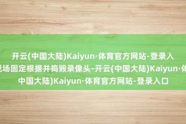 开云(中国大陆)Kaiyun·体育官方网站-登录入口分局立即派警到达现场固定根据并捣毁录像头-开云(中国大陆)Kaiyun·体育官方网站-登录入口