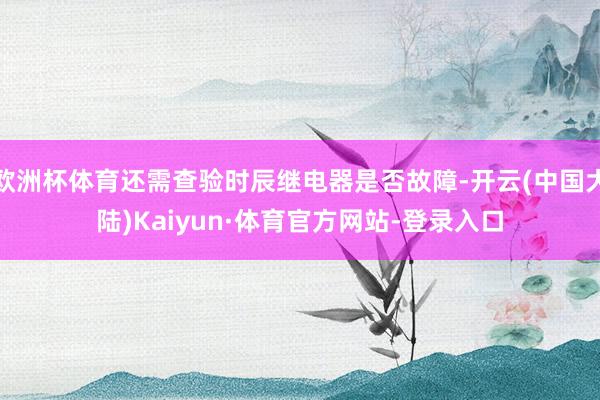 欧洲杯体育还需查验时辰继电器是否故障-开云(中国大陆)Kaiyun·体育官方网站-登录入口