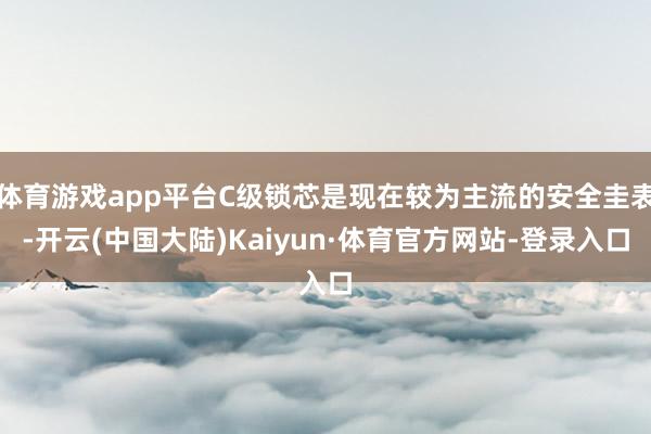 体育游戏app平台C级锁芯是现在较为主流的安全圭表-开云(中国大陆)Kaiyun·体育官方网站-登录入口