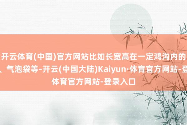 开云体育(中国)官方网站比如长宽高在一定鸿沟内的纸盒子、气泡袋等-开云(中国大陆)Kaiyun·体育官方网站-登录入口