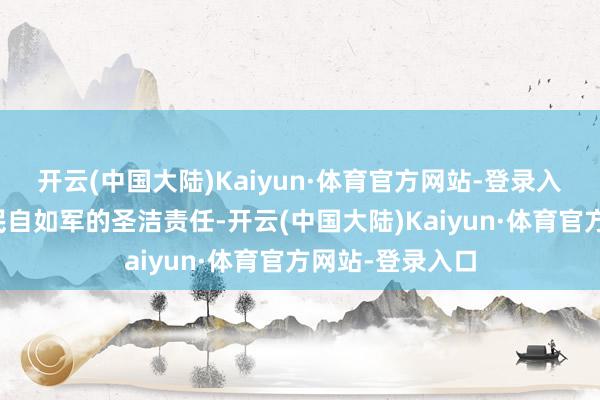 开云(中国大陆)Kaiyun·体育官方网站-登录入口是东说念主民自如军的圣洁责任-开云(中国大陆)Kaiyun·体育官方网站-登录入口