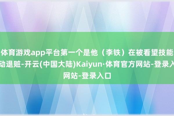 体育游戏app平台第一个是他（李铁）在被看望技能主动退赃-开云(中国大陆)Kaiyun·体育官方网站-登录入口