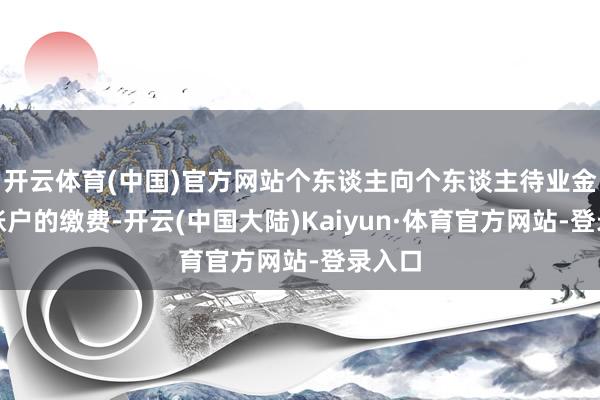 开云体育(中国)官方网站个东谈主向个东谈主待业金资金账户的缴费-开云(中国大陆)Kaiyun·体育官方网站-登录入口