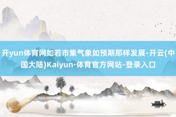 开yun体育网如若市集气象如预期那样发展-开云(中国大陆)Kaiyun·体育官方网站-登录入口