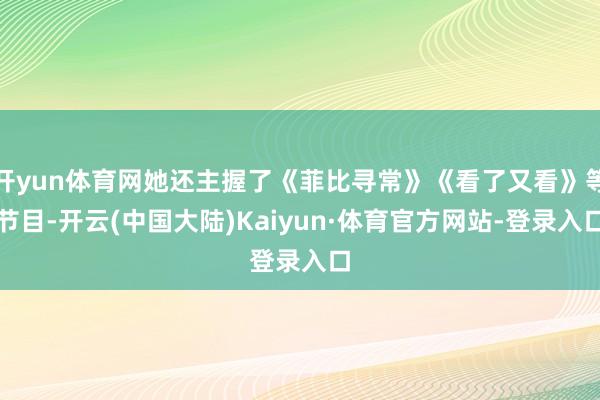 开yun体育网她还主握了《菲比寻常》《看了又看》等节目-开云(中国大陆)Kaiyun·体育官方网站-登录入口