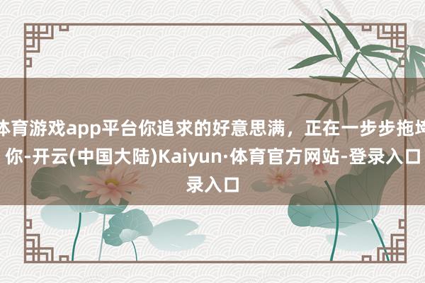 体育游戏app平台你追求的好意思满，正在一步步拖垮你-开云(中国大陆)Kaiyun·体育官方网站-登录入口