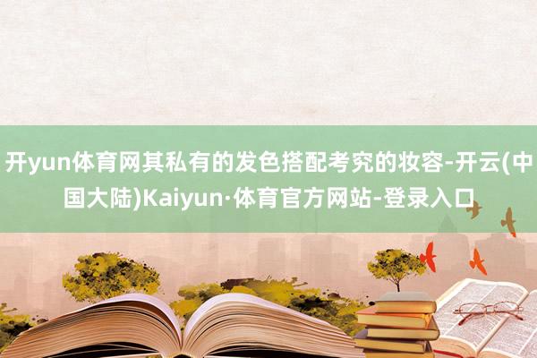 开yun体育网其私有的发色搭配考究的妆容-开云(中国大陆)Kaiyun·体育官方网站-登录入口