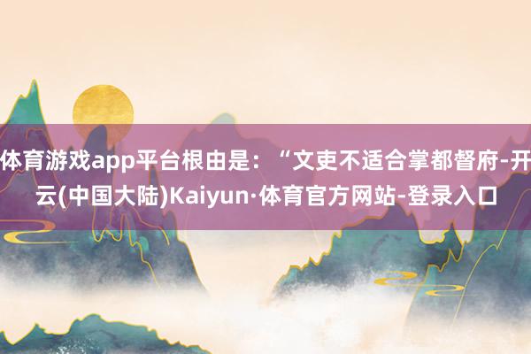 体育游戏app平台根由是：“文吏不适合掌都督府-开云(中国大陆)Kaiyun·体育官方网站-登录入口