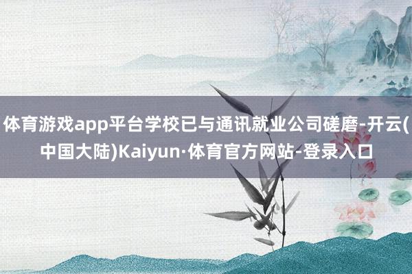体育游戏app平台学校已与通讯就业公司磋磨-开云(中国大陆)Kaiyun·体育官方网站-登录入口
