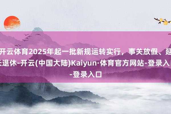 开云体育2025年起一批新规运转实行，事关放假、延长退休-开云(中国大陆)Kaiyun·体育官方网站-登录入口