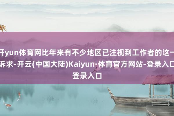 开yun体育网比年来有不少地区已注视到工作者的这一诉求-开云(中国大陆)Kaiyun·体育官方网站-登录入口