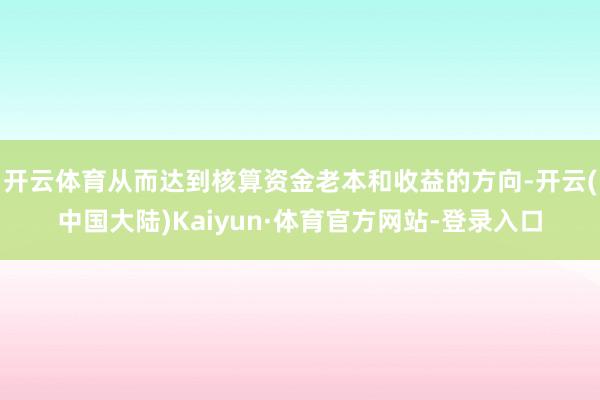 开云体育从而达到核算资金老本和收益的方向-开云(中国大陆)Kaiyun·体育官方网站-登录入口
