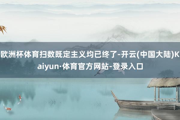 欧洲杯体育扫数既定主义均已终了-开云(中国大陆)Kaiyun·体育官方网站-登录入口