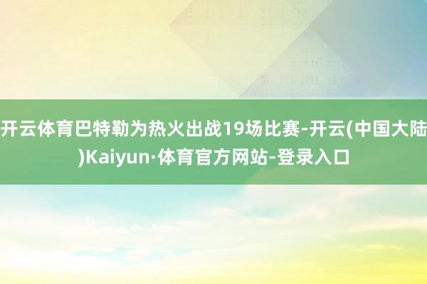 开云体育巴特勒为热火出战19场比赛-开云(中国大陆)Kaiyun·体育官方网站-登录入口