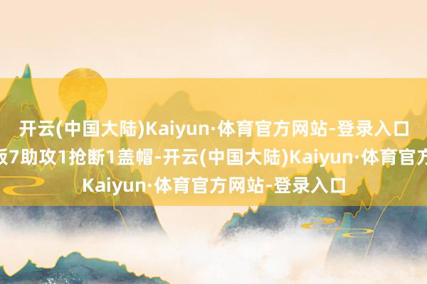 开云(中国大陆)Kaiyun·体育官方网站-登录入口获得了6分4篮板7助攻1抢断1盖帽-开云(中国大陆)Kaiyun·体育官方网站-登录入口