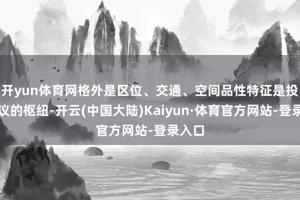 开yun体育网格外是区位、交通、空间品性特征是投资决议的枢纽-开云(中国大陆)Kaiyun·体育官方网站-登录入口