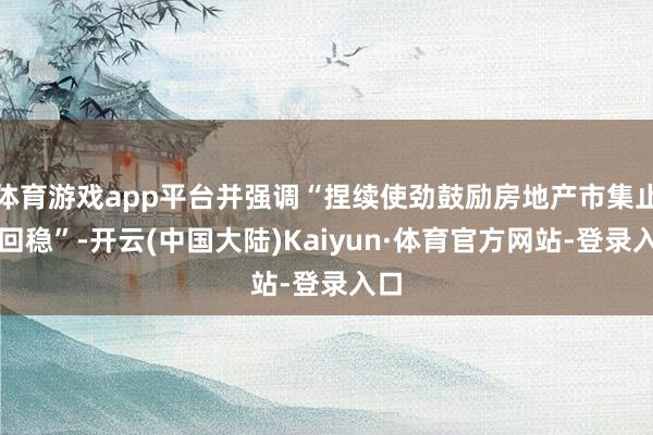 体育游戏app平台并强调“捏续使劲鼓励房地产市集止跌回稳”-开云(中国大陆)Kaiyun·体育官方网站-登录入口