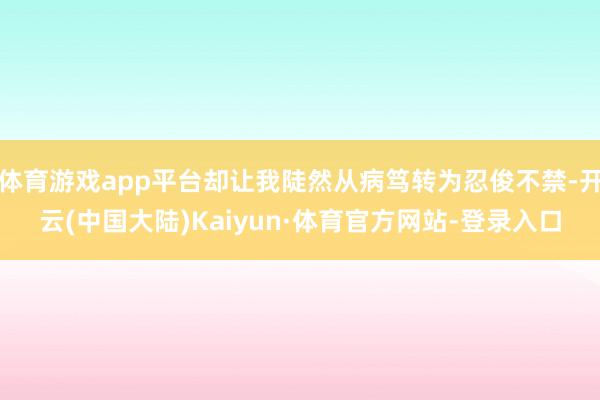体育游戏app平台却让我陡然从病笃转为忍俊不禁-开云(中国大陆)Kaiyun·体育官方网站-登录入口
