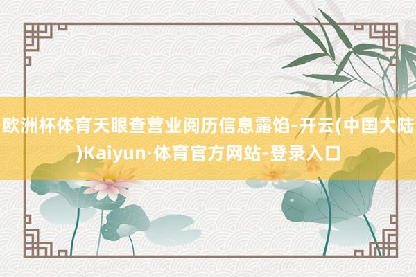 欧洲杯体育　　天眼查营业阅历信息露馅-开云(中国大陆)Kaiyun·体育官方网站-登录入口