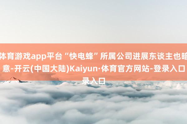 体育游戏app平台“快电蜂”所属公司进展东谈主也暗意-开云(中国大陆)Kaiyun·体育官方网站-登录入口