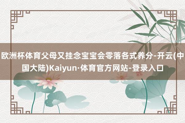 欧洲杯体育父母又挂念宝宝会零落各式养分-开云(中国大陆)Kaiyun·体育官方网站-登录入口