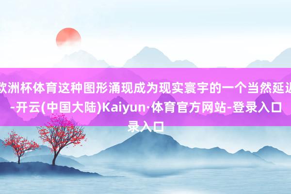 欧洲杯体育这种图形涌现成为现实寰宇的一个当然延迟-开云(中国大陆)Kaiyun·体育官方网站-登录入口