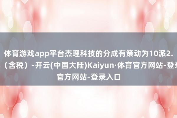 体育游戏app平台杰理科技的分成有策动为10派2.5亿元（含税）-开云(中国大陆)Kaiyun·体育官方网站-登录入口