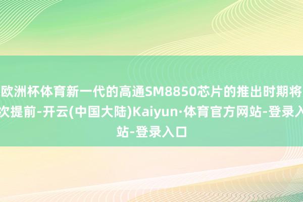 欧洲杯体育新一代的高通SM8850芯片的推出时期将再次提前-开云(中国大陆)Kaiyun·体育官方网站-登录入口